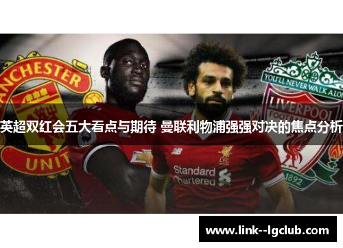 英超双红会五大看点与期待 曼联利物浦强强对决的焦点分析 英超双红会五大看点与期待 曼联利物浦强强对决的焦点分析