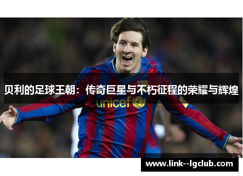 贝利的足球王朝：传奇巨星与不朽征程的荣耀与辉煌