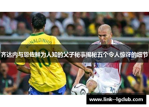 齐达内与恩佐鲜为人知的父子秘事揭秘五个令人惊讶的细节