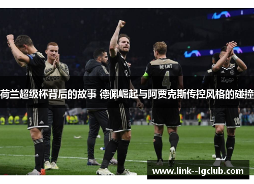 荷兰超级杯背后的故事 德佩崛起与阿贾克斯传控风格的碰撞
