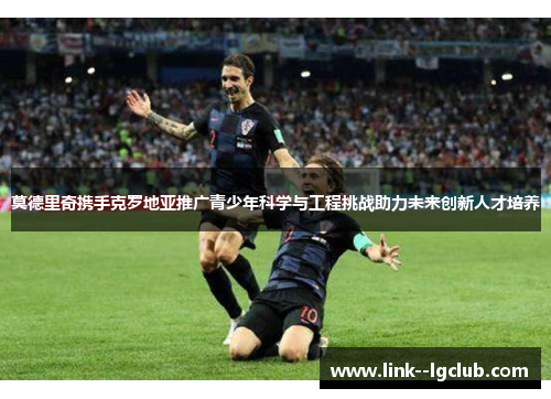 莫德里奇携手克罗地亚推广青少年科学与工程挑战助力未来创新人才培养 莫德里奇携手克罗地亚推广青少年科学与工程挑战助力未来创新人才培养