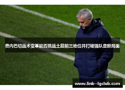 费内巴切战术变革能否挑战土超前三地位并打破强队垄断局面