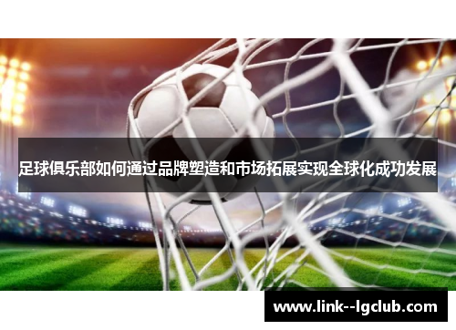 足球俱乐部如何通过品牌塑造和市场拓展实现全球化成功发展 足球俱乐部如何通过品牌塑造和市场拓展实现全球化成功发展