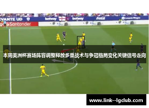 本周美洲杯赛场阵容调整释放多重战术与争冠格局变化关键信号走向 本周美洲杯赛场阵容调整释放多重战术与争冠格局变化关键信号走向
