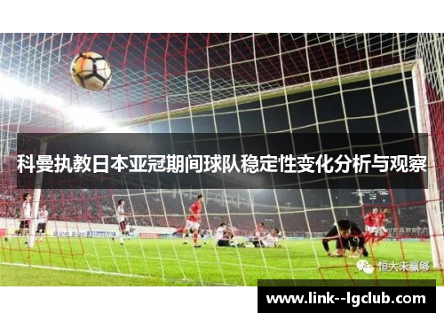 科曼执教日本亚冠期间球队稳定性变化分析与观察 科曼执教日本亚冠期间球队稳定性变化分析与观察