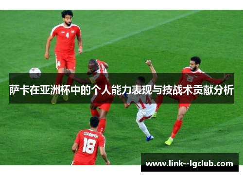 萨卡在亚洲杯中的个人能力表现与技战术贡献分析 萨卡在亚洲杯中的个人能力表现与技战术贡献分析