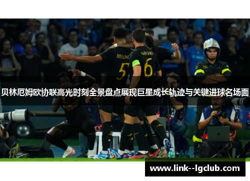 贝林厄姆欧协联高光时刻全景盘点展现巨星成长轨迹与关键进球名场面 贝林厄姆欧协联高光时刻全景盘点展现巨星成长轨迹与关键进球名场面