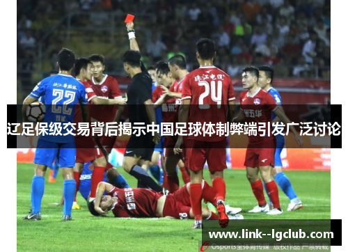 辽足保级交易背后揭示中国足球体制弊端引发广泛讨论 辽足保级交易背后揭示中国足球体制弊端引发广泛讨论