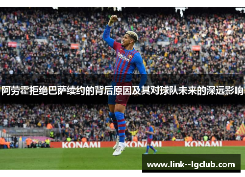 阿劳霍拒绝巴萨续约的背后原因及其对球队未来的深远影响