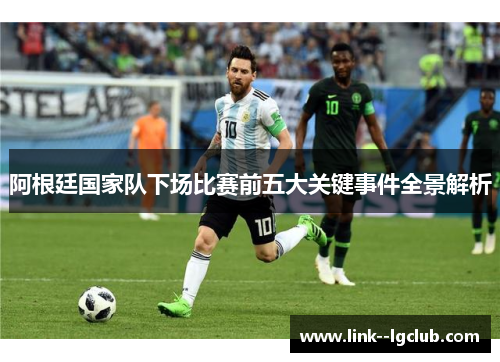 阿根廷国家队下场比赛前五大关键事件全景解析