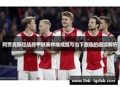 阿贾克斯征战荷甲联赛辉煌成就与当下面临的困境解析 阿贾克斯征战荷甲联赛辉煌成就与当下面临的困境解析