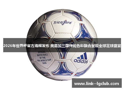 2026年世界杯官方海报发布 美墨加三国传统色彩融合呈现全球足球盛宴 2026年世界杯官方海报发布 美墨加三国传统色彩融合呈现全球足球盛宴