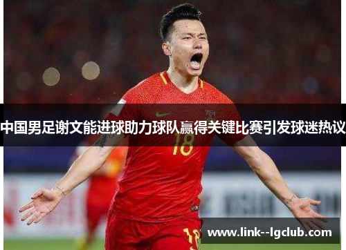中国男足谢文能进球助力球队赢得关键比赛引发球迷热议 中国男足谢文能进球助力球队赢得关键比赛引发球迷热议