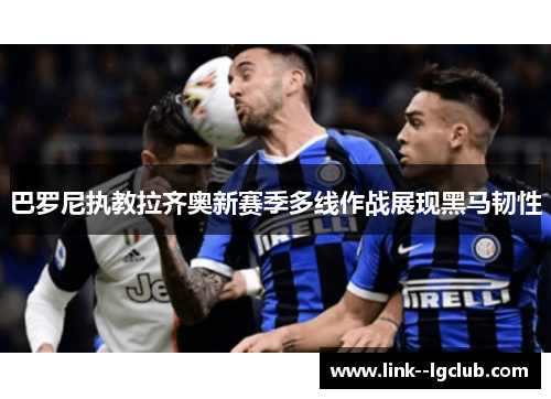 巴罗尼执教拉齐奥新赛季多线作战展现黑马韧性 巴罗尼执教拉齐奥新赛季多线作战展现黑马韧性