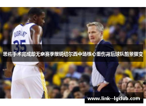 恩佐手术完成却无奈赛季报销切尔西中场核心重伤背后球队前景骤变 恩佐手术完成却无奈赛季报销切尔西中场核心重伤背后球队前景骤变