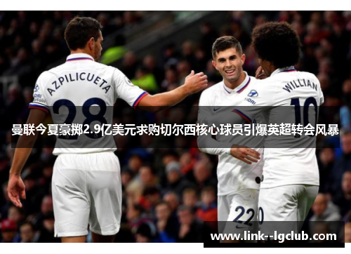 曼联今夏豪掷2.9亿美元求购切尔西核心球员引爆英超转会风暴 曼联今夏豪掷2.9亿美元求购切尔西核心球员引爆英超转会风暴