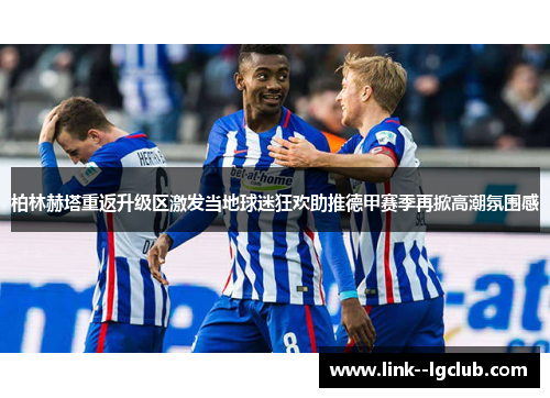 柏林赫塔重返升级区激发当地球迷狂欢助推德甲赛季再掀高潮氛围感 柏林赫塔重返升级区激发当地球迷狂欢助推德甲赛季再掀高潮氛围感