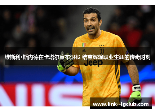 维斯利·斯内德在卡塔尔宣布退役 结束辉煌职业生涯的传奇时刻 维斯利·斯内德在卡塔尔宣布退役 结束辉煌职业生涯的传奇时刻