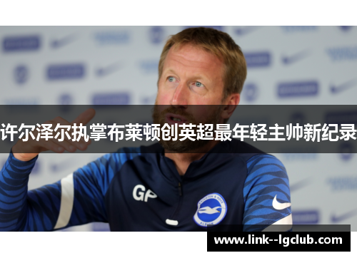 许尔泽尔执掌布莱顿创英超最年轻主帅新纪录