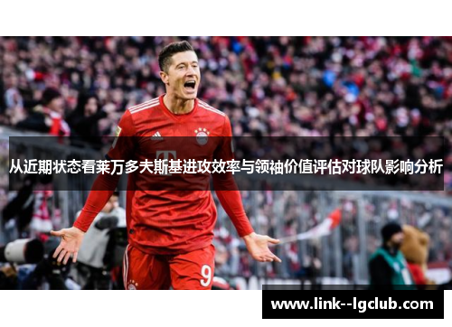 从近期状态看莱万多夫斯基进攻效率与领袖价值评估对球队影响分析 从近期状态看莱万多夫斯基进攻效率与领袖价值评估对球队影响分析