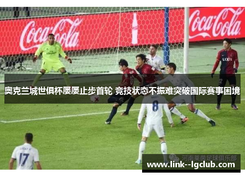 奥克兰城世俱杯屡屡止步首轮 竞技状态不振难突破国际赛事困境 奥克兰城世俱杯屡屡止步首轮 竞技状态不振难突破国际赛事困境