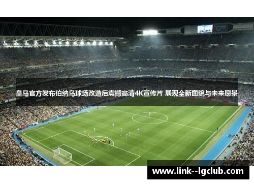 皇马官方发布伯纳乌球场改造后震撼高清4K宣传片 展现全新面貌与未来愿景 皇马官方发布伯纳乌球场改造后震撼高清4K宣传片 展现全新面貌与未来愿景