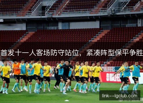 首发十一人客场防守站位，紧凑阵型保平争胜